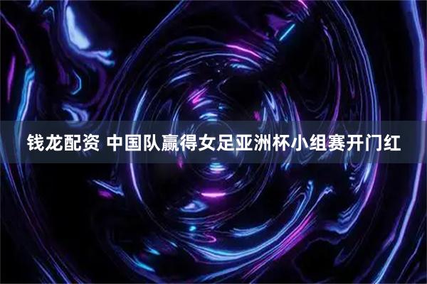 钱龙配资 中国队赢得女足亚洲杯小组赛开门红