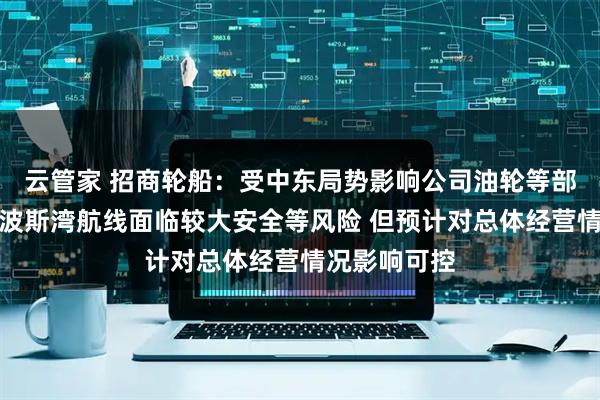 云管家 招商轮船:受中东局势影响公司油轮等部分船舶进出波斯湾航线面临较大安全等风险 但预计对总体经营情况影响可控