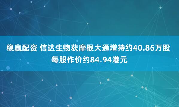 稳赢配资 信达生物获摩根大通增持约40.86万股 每股作价约84.94港元