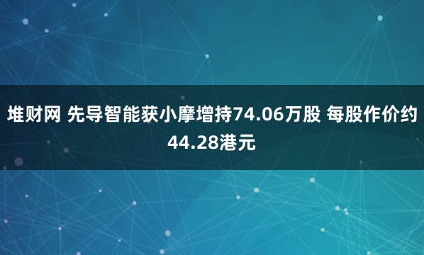 堆财网 先导智能获小摩增持74.06万股 每股作价约44.28港元