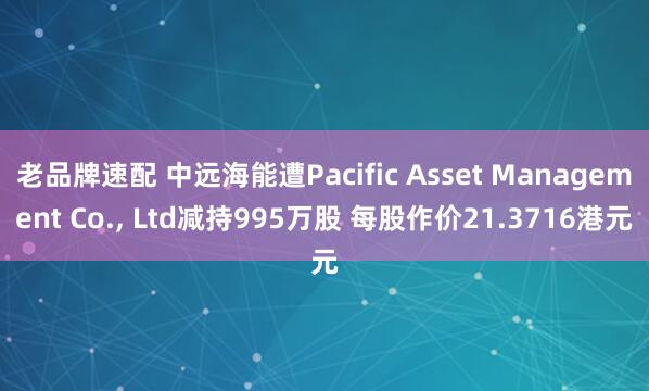老品牌速配 中远海能遭Pacific Asset Management Co., Ltd减持995万股 每股作价21.3716港元