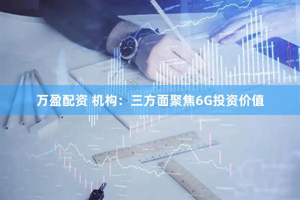 万盈配资 机构：三方面聚焦6G投资价值
