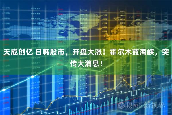 天成创亿 日韩股市，开盘大涨！霍尔木兹海峡，突传大消息！