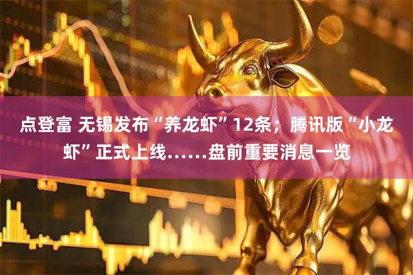 点登富 无锡发布“养龙虾”12条；腾讯版“小龙虾”正式上线……盘前重要消息一览