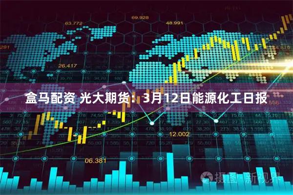 盒马配资 光大期货：3月12日能源化工日报