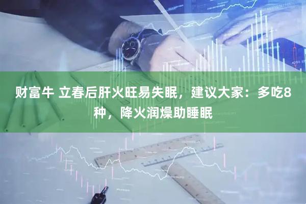财富牛 立春后肝火旺易失眠,建议大家:多吃8种,降火润燥助睡眠