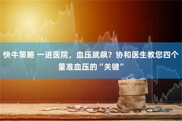 快牛策略 一进医院,血压就飙?协和医生教您四个量准血压的“关键”