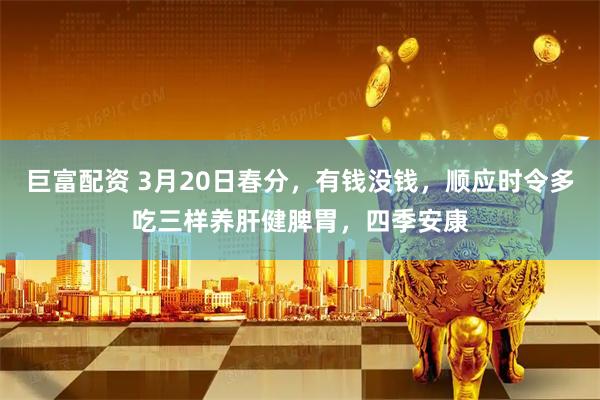 巨富配资 3月20日春分，有钱没钱，顺应时令多吃三样养肝健脾胃，四季安康
