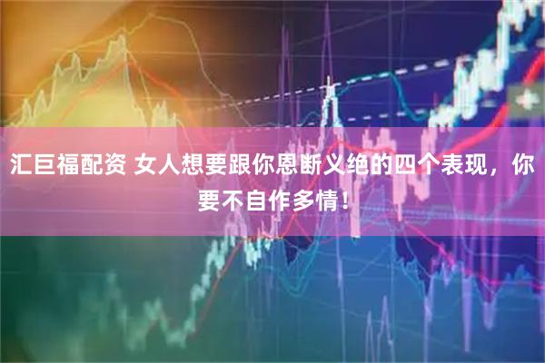 汇巨福配资 女人想要跟你恩断义绝的四个表现，你要不自作多情！