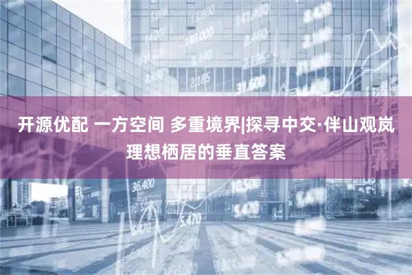开源优配 一方空间 多重境界|探寻中交·伴山观岚理想栖居的垂直答案