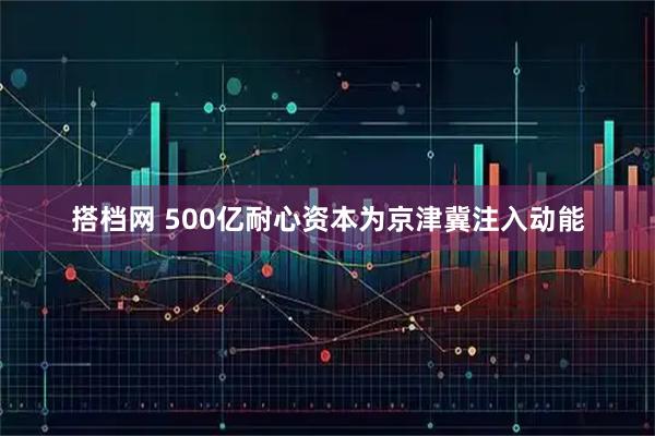搭档网 500亿耐心资本为京津冀注入动能