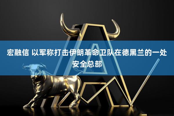 宏融信 以军称打击伊朗革命卫队在德黑兰的一处安全总部