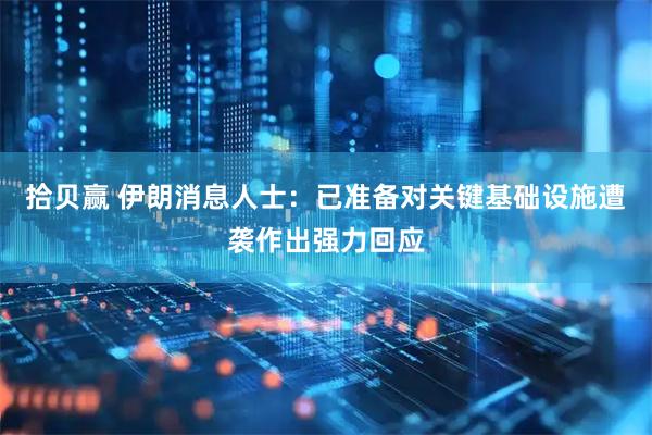 拾贝赢 伊朗消息人士：已准备对关键基础设施遭袭作出强力回应