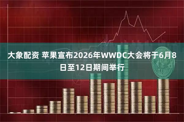 大象配资 苹果宣布2026年WWDC大会将于6月8日至12日期间举行