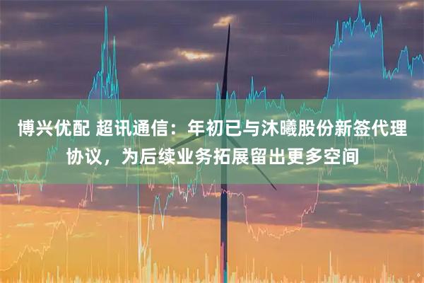 博兴优配 超讯通信:年初已与沐曦股份新签代理协议,为后续业务拓展留出更多空间