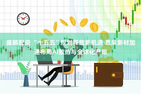 盛鹏配资 “十五五”规划释放新机遇 思泉新材加速布局AI散热与全球化产能