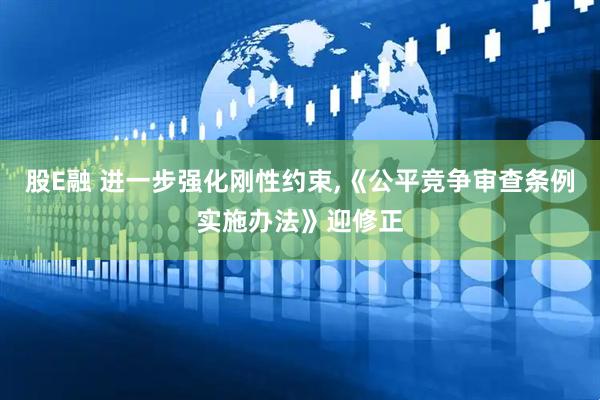 股E融 进一步强化刚性约束,《公平竞争审查条例实施办法》迎修正