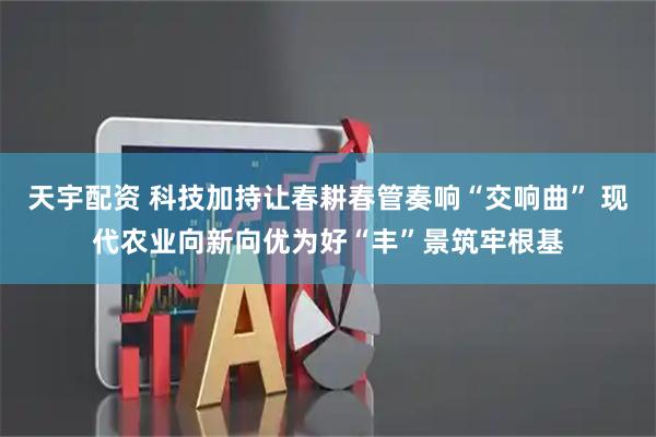 天宇配资 科技加持让春耕春管奏响“交响曲” 现代农业向新向优为好“丰”景筑牢根基