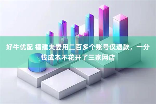 好牛优配 福建夫妻用二百多个账号仅退款，一分钱成本不花开了三家网店