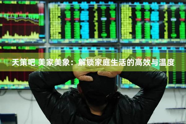 天策吧 美家美象：解锁家庭生活的高效与温度