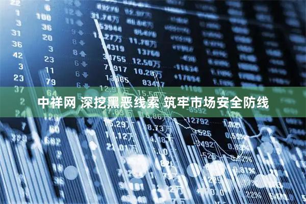 中祥网 深挖黑恶线索 筑牢市场安全防线