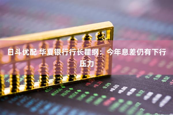 日斗优配 华夏银行行长瞿纲：今年息差仍有下行压力