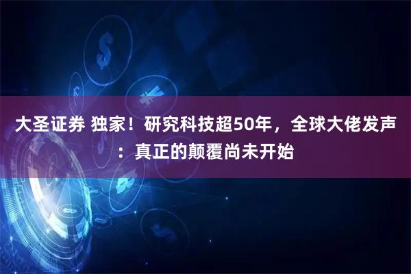 大圣证券 独家！研究科技超50年，全球大佬发声：真正的颠覆尚未开始