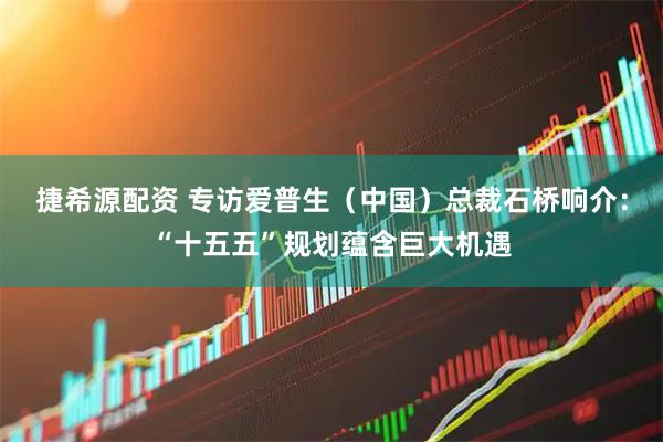 捷希源配资 专访爱普生（中国）总裁石桥响介：“十五五”规划蕴含巨大机遇