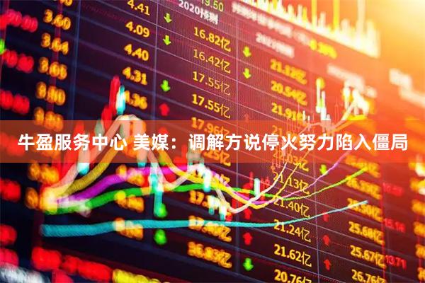牛盈服务中心 美媒：调解方说停火努力陷入僵局