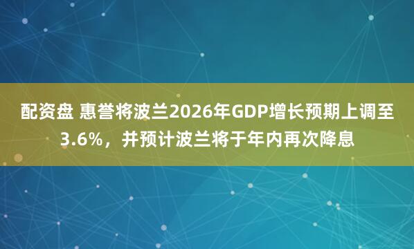 配资盘 惠誉将波兰2026年GDP增长预期上调至3.6%，并预计波兰将于年内再次降息