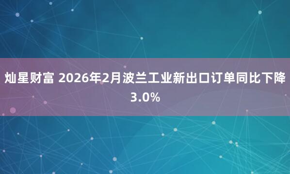 灿星财富 2026年2月波兰工业新出口订单同比下降3.0%