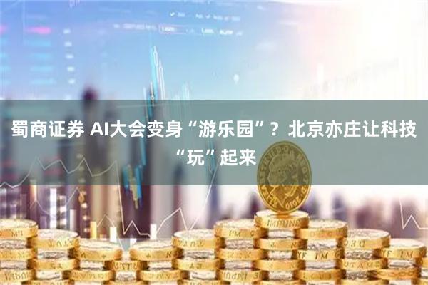 蜀商证券 AI大会变身“游乐园”？北京亦庄让科技“玩”起来