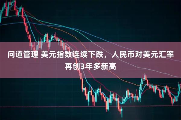 问道管理 美元指数连续下跌，人民币对美元汇率再创3年多新高