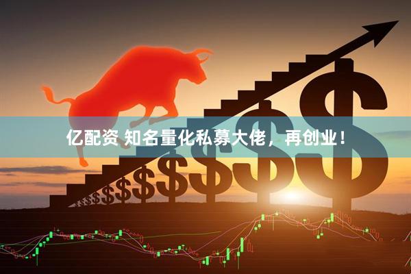 亿配资 知名量化私募大佬,再创业!