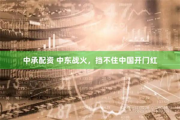 中承配资 中东战火，挡不住中国开门红