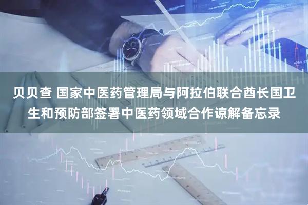 贝贝查 国家中医药管理局与阿拉伯联合酋长国卫生和预防部签署中医药领域合作谅解备忘录