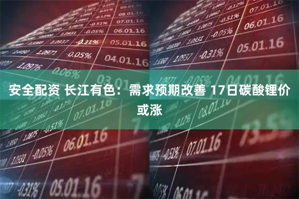 安全配资 长江有色:需求预期改善 17日碳酸锂价或涨