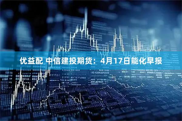 优益配 中信建投期货:4月17日能化早报