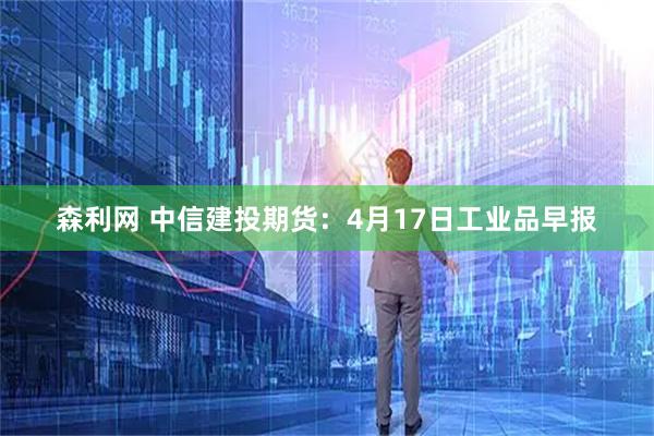 森利网 中信建投期货:4月17日工业品早报