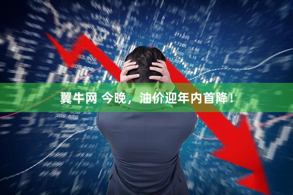 翼牛网 今晚，油价迎年内首降！