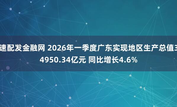速配发金融网 2026年一季度广东实现地区生产总值34950.34亿元 同比增长4.6%