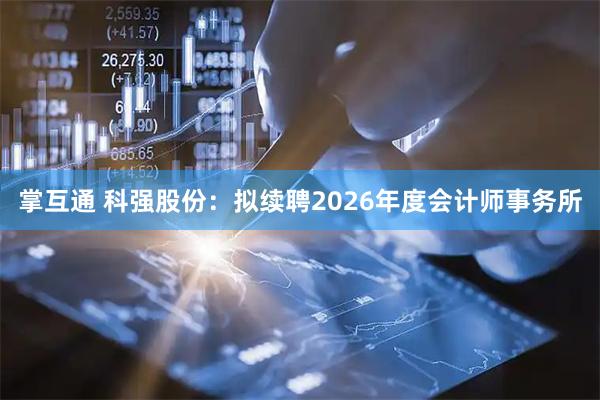 掌互通 科强股份：拟续聘2026年度会计师事务所