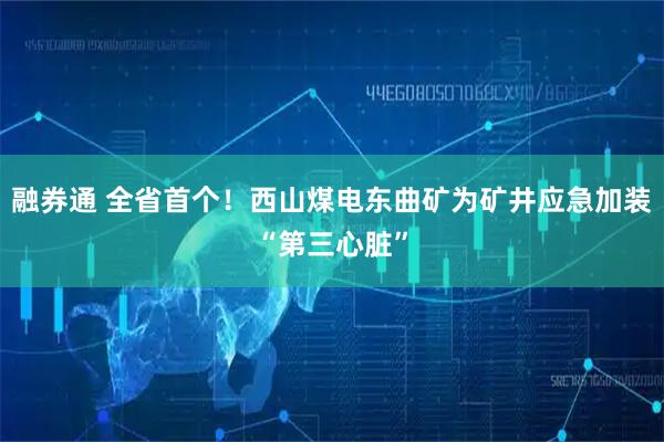 融券通 全省首个!西山煤电东曲矿为矿井应急加装“第三心脏”
