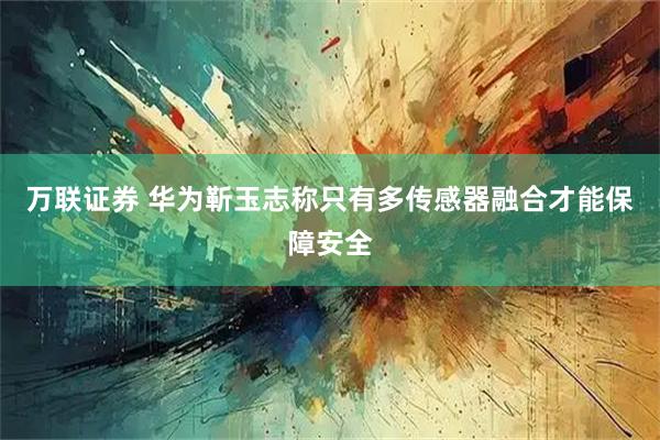 万联证券 华为靳玉志称只有多传感器融合才能保障安全