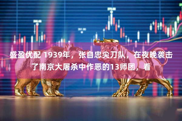 盛盈优配 1939年，张自忠尖刀队，在夜晚袭击了南京大屠杀中作恶的13师团，看