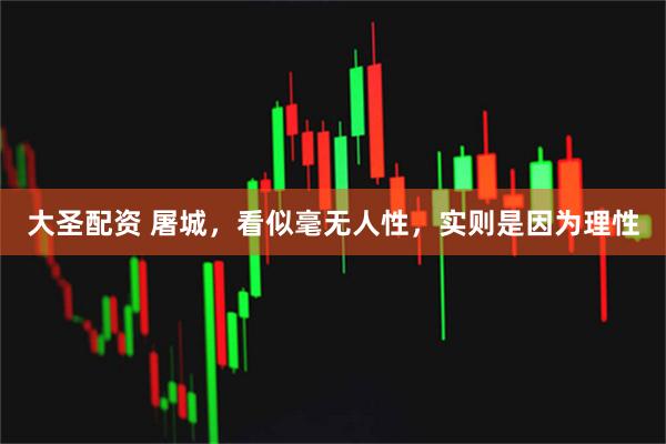 大圣配资 屠城，看似毫无人性，实则是因为理性