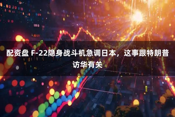 配资盘 F-22隐身战斗机急调日本，这事跟特朗普访华有关