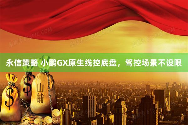 永信策略 小鹏GX原生线控底盘，驾控场景不设限