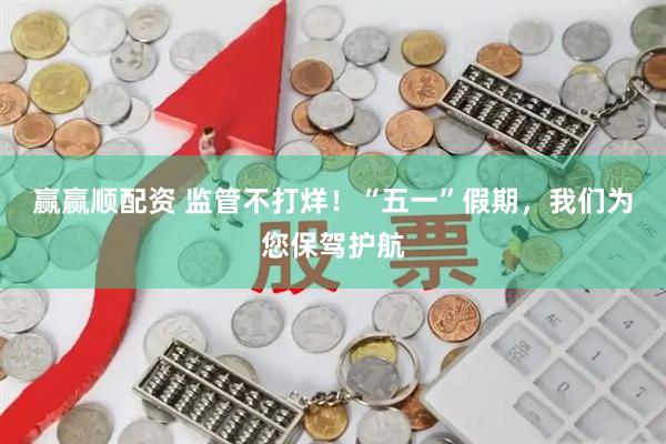 赢赢顺配资 监管不打烊！“五一”假期，我们为您保驾护航