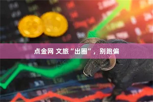 点金网 文旅“出圈”，别跑偏